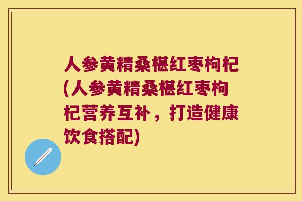 人参黄精桑椹红枣枸杞(人参黄精桑椹红枣枸杞营养互补，打造健康饮食搭配)