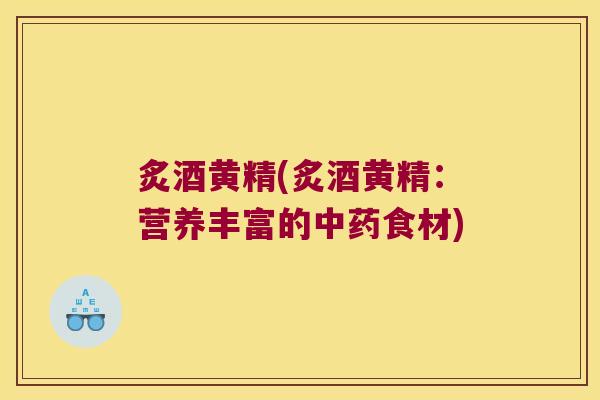 炙酒黄精(炙酒黄精:营养丰富的食材) 炙酒黄精(炙酒黄精:营养丰富的食材)