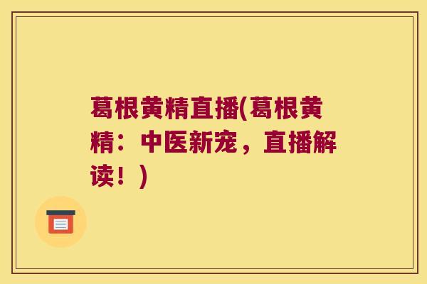 葛根黄精直播(葛根黄精:中医新宠,直播解读!) 葛根黄精直播(葛根黄精:中医新宠,直播解读!)