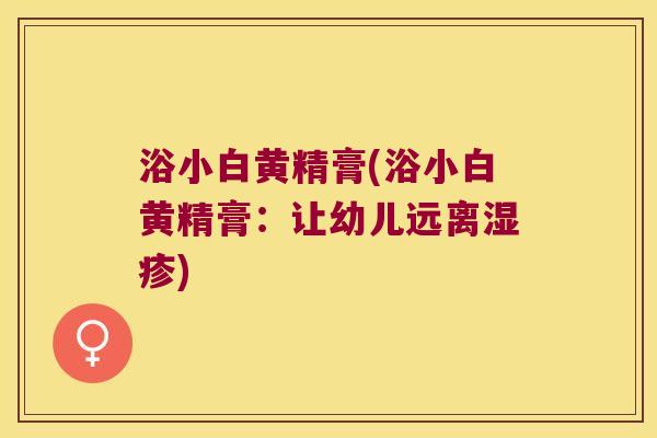 浴小白黄精膏(浴小白黄精膏：让幼儿远离)