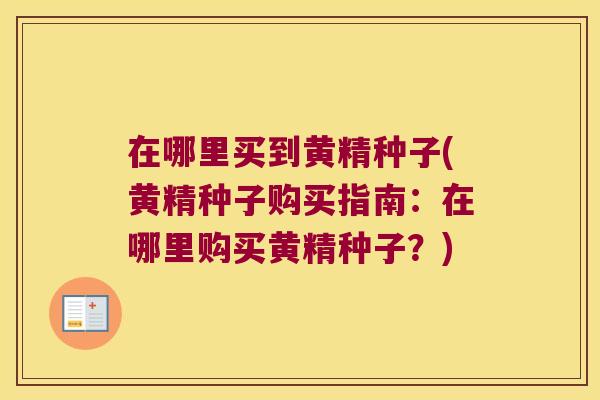 在哪里买到黄精种子(黄精种子购买指南：在哪里购买黄精种子？)
