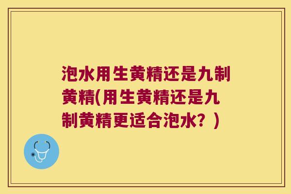 泡水用生黄精还是九制黄精(用生黄精还是九制黄精更适合泡水?) 泡水用生黄精还是九制黄精(用生黄精还是九制黄精更适合泡水?)