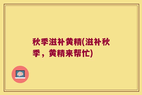 秋季滋补黄精(滋补秋季，黄精来帮忙)