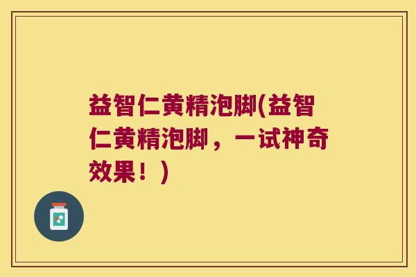 益智仁黄精泡脚(益智仁黄精泡脚,一试神奇效果!) 益智仁黄精泡脚(益智仁黄精泡脚,一试神奇效果!)