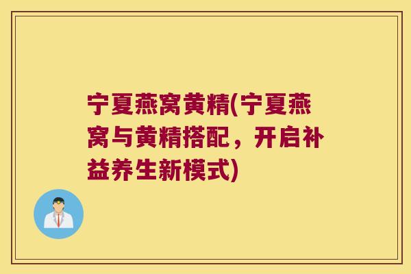 宁夏燕窝黄精(宁夏燕窝与黄精搭配,开启补益养生新模式) 宁夏燕窝黄精(宁夏燕窝与黄精搭配,开启补益养生新模式)