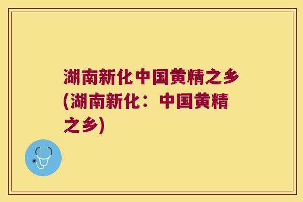 湖南新化中国黄精之乡(湖南新化：中国黄精之乡)