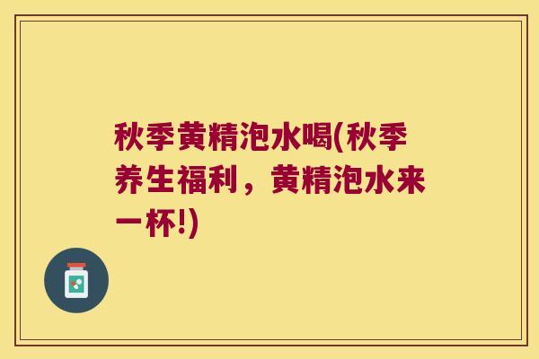 秋季黄精泡水喝(秋季养生福利，黄精泡水来一杯!)