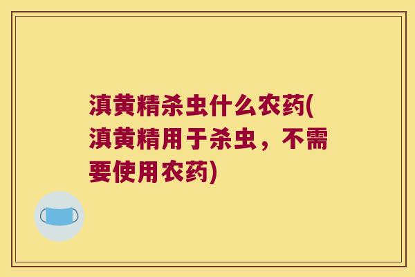 滇黄精杀虫什么农药(滇黄精用于杀虫,不需要使用农药) 滇黄精杀虫什么农药(滇黄精用于杀虫,不需要使用农药)
