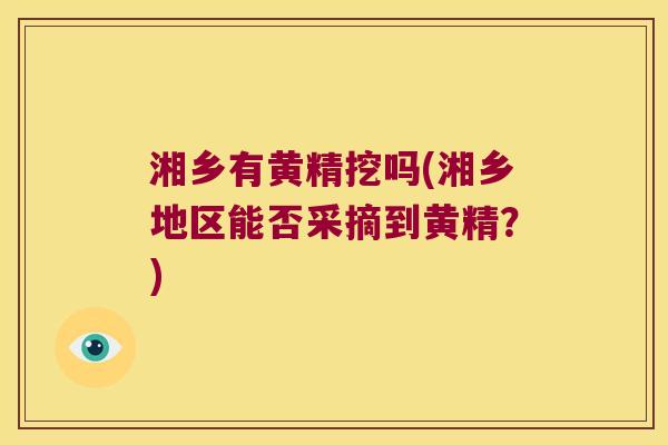 湘乡有黄精挖吗(湘乡地区能否采摘到黄精？)