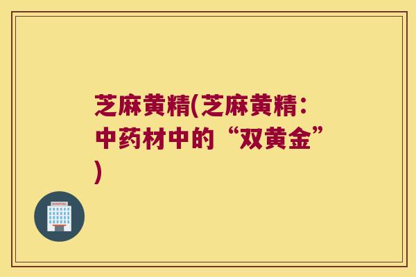 芝麻黄精(芝麻黄精:材中的“双黄金”) 芝麻黄精(芝麻黄精:材中的“双黄金”)