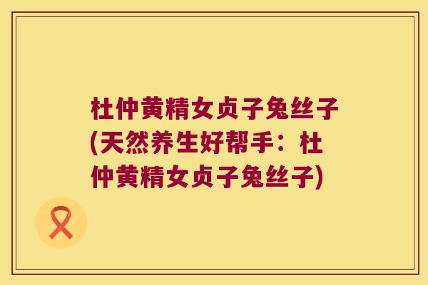 杜仲黄精女贞子兔丝子(天然养生好帮手:杜仲黄精女贞子兔丝子) 杜仲黄精女贞子兔丝子(天然养生好帮手:杜仲黄精女贞子兔丝子)