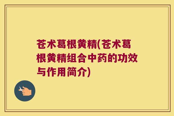 苍术葛根黄精(苍术葛根黄精组合的功效与作用简介) 苍术葛根黄精(苍术葛根黄精组合的功效与作用简介)