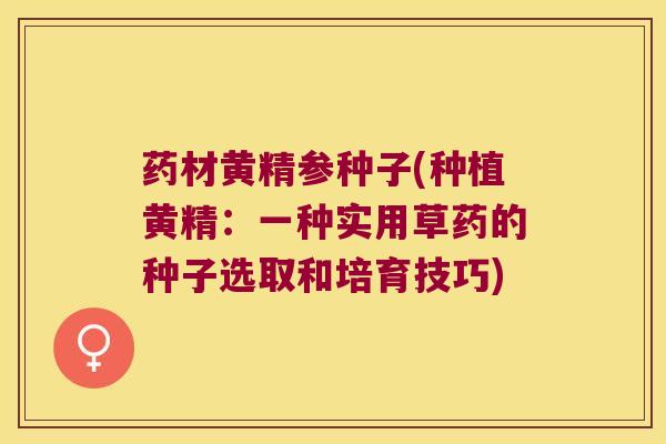 药材黄精参种子(种植黄精:一种实用草药的种子选取和培育技巧) 药材黄精参种子(种植黄精:一种实用草药的种子选取和培育技巧)