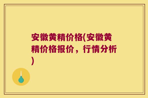 安徽黄精价格(安徽黄精价格报价，行情分析)