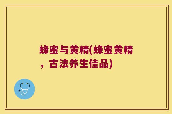 蜂蜜与黄精(蜂蜜黄精,古法养生佳品) 蜂蜜与黄精(蜂蜜黄精,古法养生佳品)