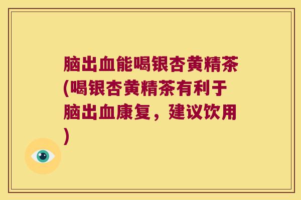 脑出能喝银杏黄精茶(喝银杏黄精茶有利于脑出康复，建议饮用)