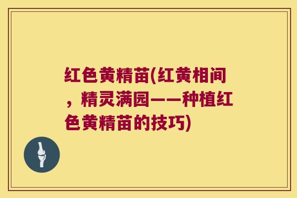 红色黄精苗(红黄相间，精灵满园——种植红色黄精苗的技巧)