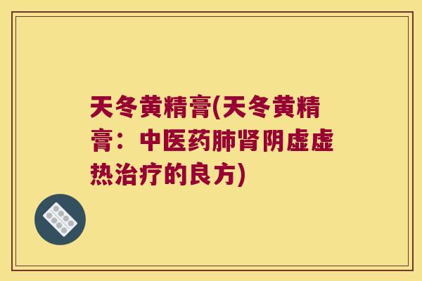 天冬黄精膏(天冬黄精膏：中医药阴虚虚热的良方)