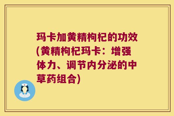 玛卡加黄精枸杞的功效(黄精枸杞玛卡:增强体力、调节的中草药组合) 玛卡加黄精枸杞的功效(黄精枸杞玛卡:增强体力、调节的中草药组合)