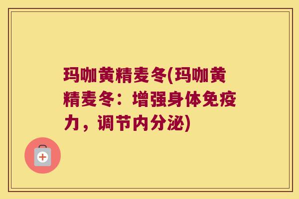 玛咖黄精麦冬(玛咖黄精麦冬:增强身体力,调节) 玛咖黄精麦冬(玛咖黄精麦冬:增强身体力,调节)