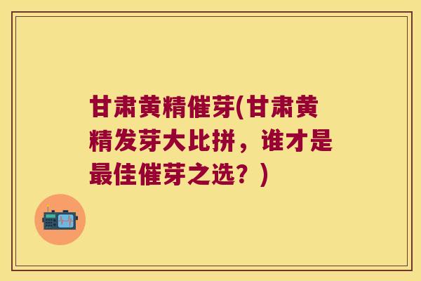 甘肃黄精催芽(甘肃黄精发芽大比拼,谁才是佳催芽之选?) 甘肃黄精催芽(甘肃黄精发芽大比拼,谁才是佳催芽之选?)