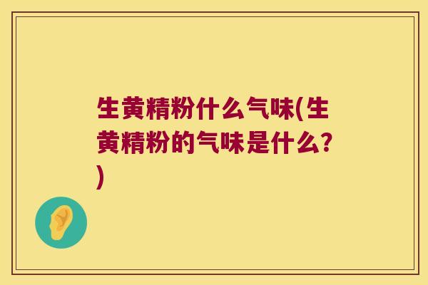 生黄精粉什么气味(生黄精粉的气味是什么？)