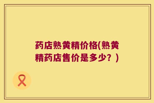 药店熟黄精价格(熟黄精药店售价是多少？)