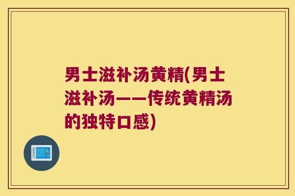 男士滋补汤黄精(男士滋补汤——传统黄精汤的独特口感) 男士滋补汤黄精(男士滋补汤——传统黄精汤的独特口感)