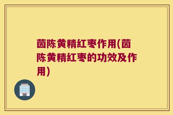 茵陈黄精红枣作用(茵陈黄精红枣的功效及作用) 茵陈黄精红枣作用(茵陈黄精红枣的功效及作用)