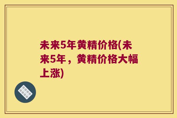 未来5年黄精价格(未来5年,黄精价格大幅上涨) 未来5年黄精价格(未来5年,黄精价格大幅上涨)