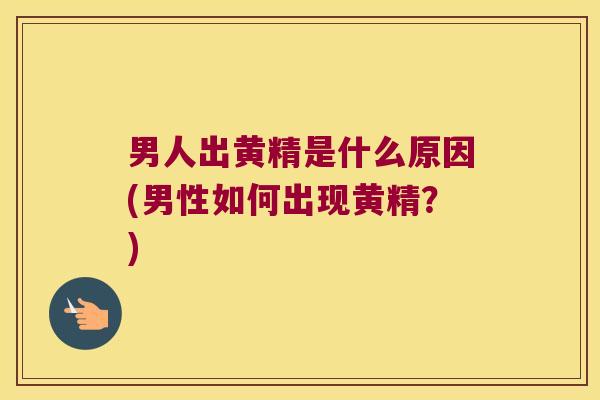 男人出黄精是什么原因(男性如何出现黄精?) 男人出黄精是什么原因(男性如何出现黄精?)