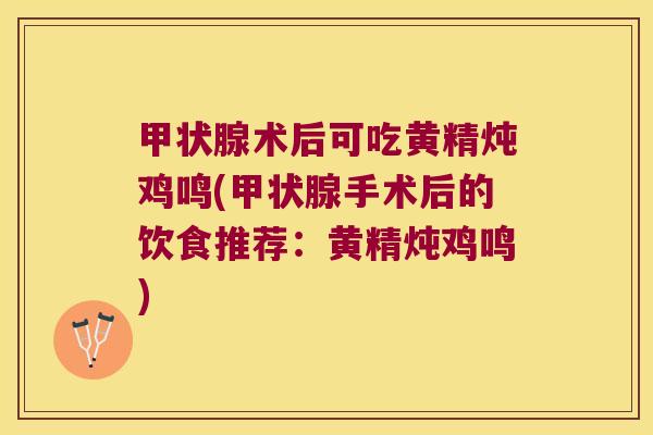 术后可吃黄精炖鸡鸣(手术后的饮食推荐:黄精炖鸡鸣) 术后可吃黄精炖鸡鸣(手术后的饮食推荐:黄精炖鸡鸣)