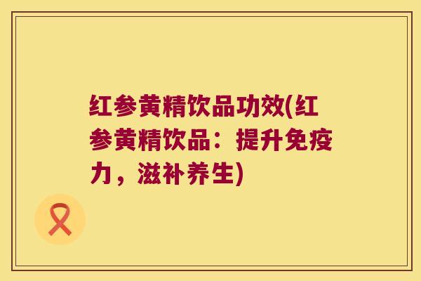红参黄精饮品功效(红参黄精饮品:提升力,滋补养生) 红参黄精饮品功效(红参黄精饮品:提升力,滋补养生)