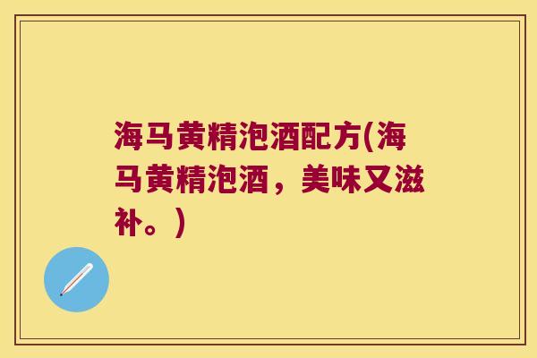 海马黄精泡酒配方(海马黄精泡酒,美味又滋补。) 海马黄精泡酒配方(海马黄精泡酒,美味又滋补。)