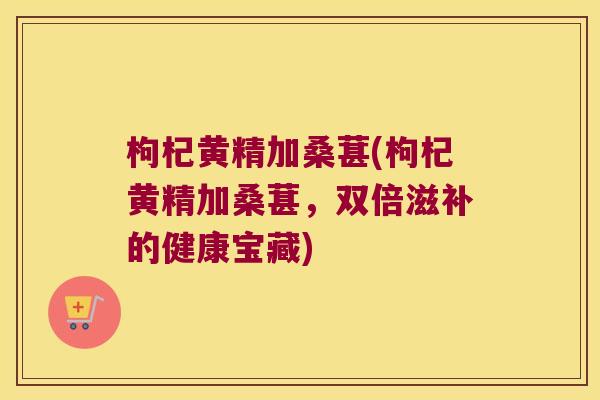 枸杞黄精加桑葚(枸杞黄精加桑葚，双倍滋补的健康宝藏)