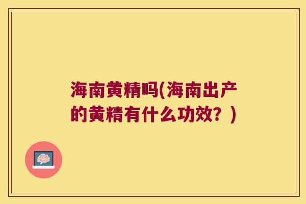 海南黄精吗(海南出产的黄精有什么功效?) 海南黄精吗(海南出产的黄精有什么功效?)