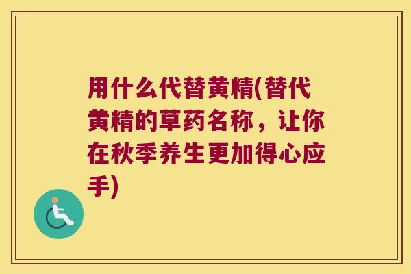 用什么代替黄精(替代黄精的草药名称，让你在秋季养生更加得心应手)