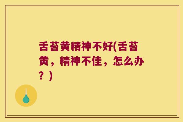 舌苔黄精神不好(舌苔黄，精神不佳，怎么办？)