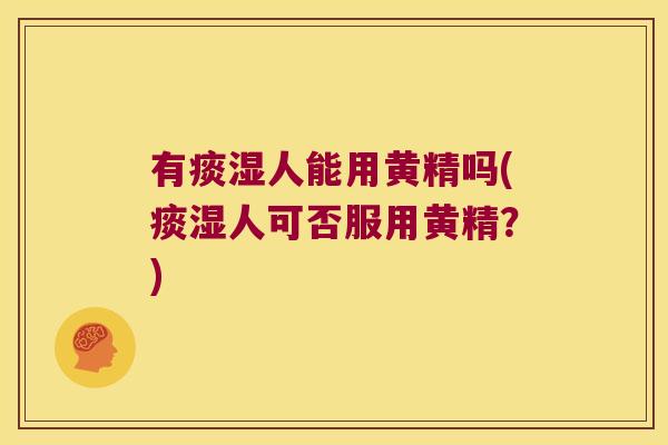 有痰湿人能用黄精吗(痰湿人可否服用黄精？)