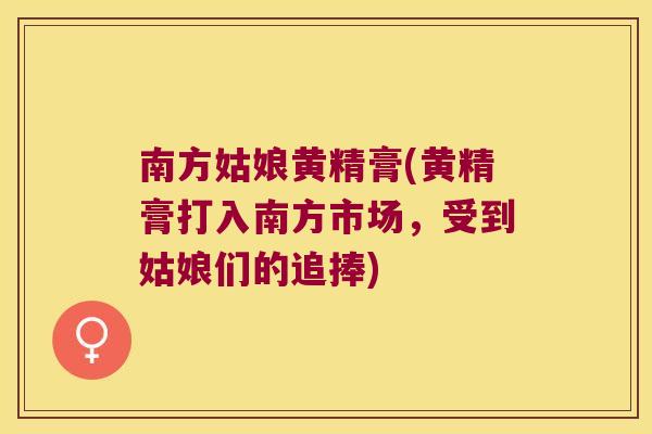 南方姑娘黄精膏(黄精膏打入南方市场，受到姑娘们的追捧)
