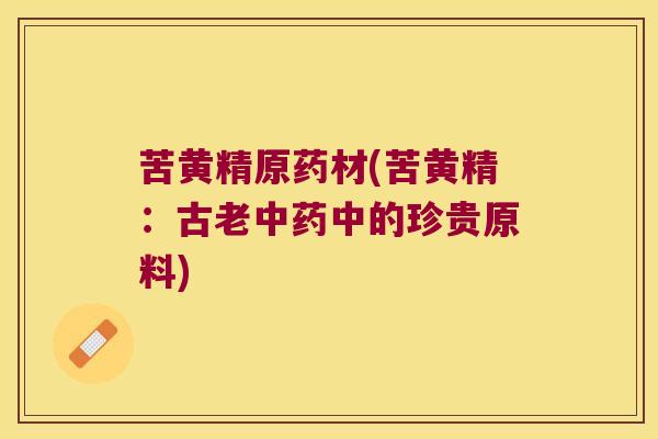 苦黄精原药材(苦黄精:古老中的珍贵原料) 苦黄精原药材(苦黄精:古老中的珍贵原料)