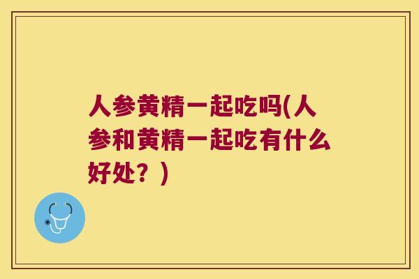 人参黄精一起吃吗(人参和黄精一起吃有什么好处？)