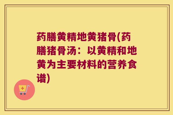 药膳黄精地黄猪骨(药膳猪骨汤：以黄精和地黄为主要材料的营养食谱)