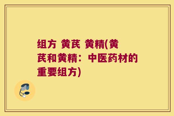 组方 黄芪 黄精(黄芪和黄精:中医药材的重要组方) 组方 黄芪 黄精(黄芪和黄精:中医药材的重要组方)