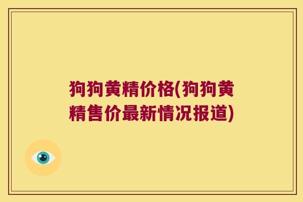 狗狗黄精价格(狗狗黄精售价新情况报道)