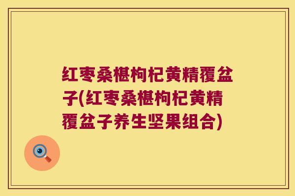 红枣桑椹枸杞黄精覆盆子(红枣桑椹枸杞黄精覆盆子养生坚果组合)