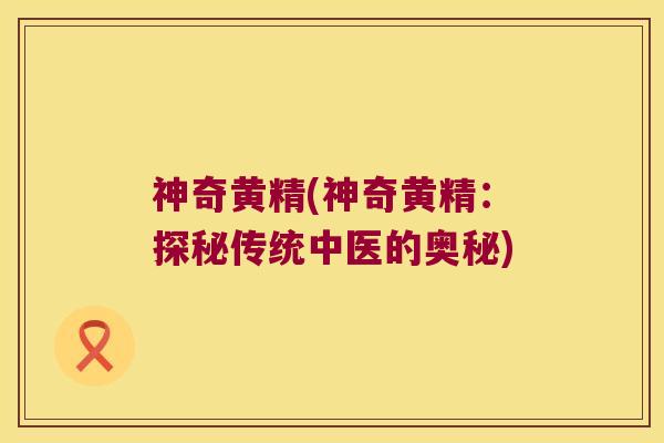 神奇黄精(神奇黄精：探秘传统中医的奥秘)