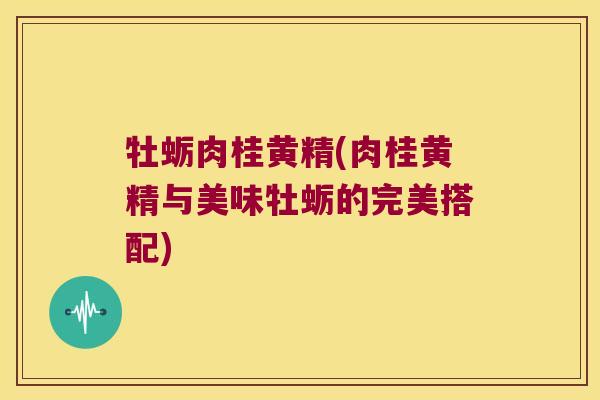 牡蛎肉桂黄精(肉桂黄精与美味牡蛎的完美搭配)