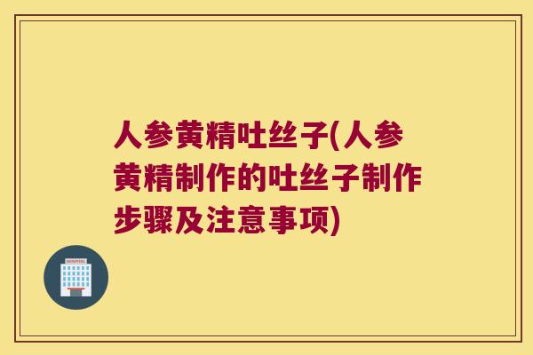 人参黄精吐丝子(人参黄精制作的吐丝子制作步骤及注意事项)