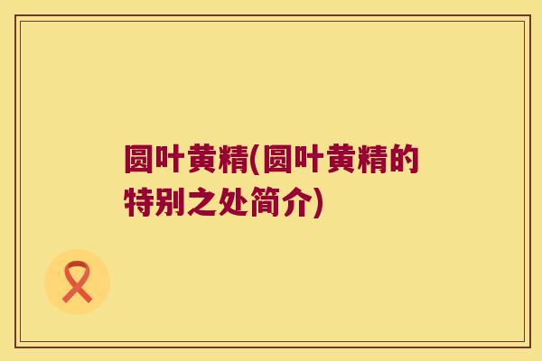 圆叶黄精(圆叶黄精的特别之处简介) 圆叶黄精(圆叶黄精的特别之处简介)